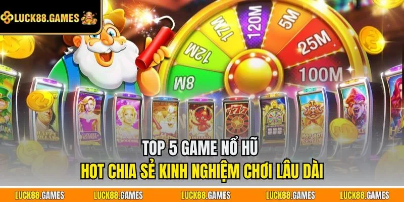 Top 5 game nổ hũ hot chia sẻ kinh nghiệm chơi lâu dài